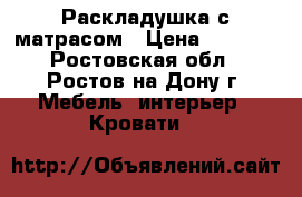 Раскладушка с матрасом › Цена ­ 3 500 - Ростовская обл., Ростов-на-Дону г. Мебель, интерьер » Кровати   